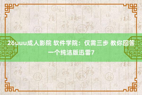 26uuu成人影院 软件学院：仅需三步 教你回答一个纯洁版迅雷7