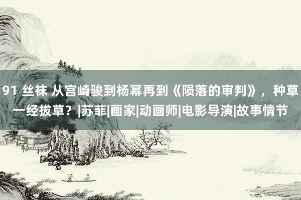 91 丝袜 从宫崎骏到杨幂再到《陨落的审判》，种草一经拔草？|苏菲|画家|动画师|电影导演|故事情节