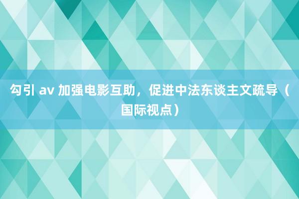 勾引 av 加强电影互助，促进中法东谈主文疏导（国际视点）