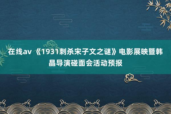 在线av 《1931刺杀宋子文之谜》电影展映暨韩晶导演碰面会活动预报