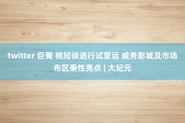 twitter 巨臀 桃知谈进行试营运 威秀影城及市场布区秉性亮点 | 大纪元