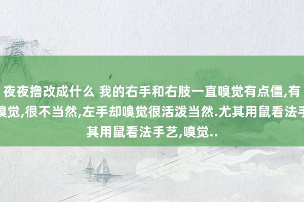 夜夜撸改成什么 我的右手和右肢一直嗅觉有点僵，有点弥留的嗅觉，很不当然，左手却嗅觉很活泼当然.尤其用鼠看法手艺，嗅觉..