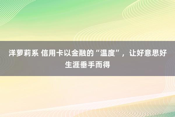 洋萝莉系 信用卡以金融的“温度”，让好意思好生涯垂手而得