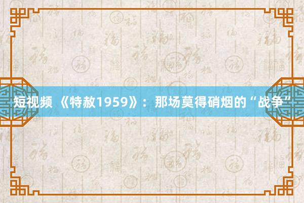 短视频 《特赦1959》：那场莫得硝烟的“战争”