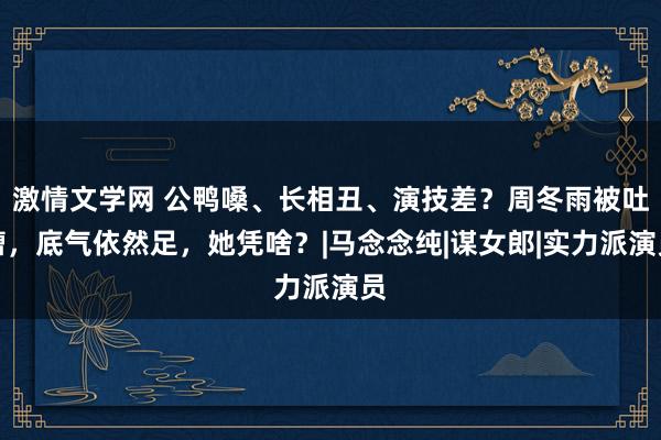 激情文学网 公鸭嗓、长相丑、演技差？周冬雨被吐槽，底气依然足，她凭啥？|马念念纯|谋女郎|实力派演员