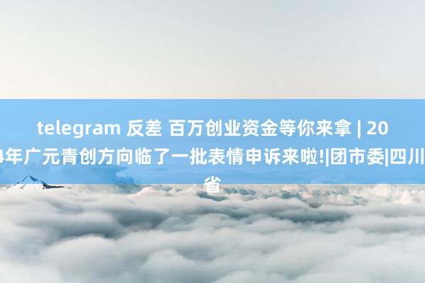 telegram 反差 百万创业资金等你来拿 | 2024年广元青创方向临了一批表情申诉来啦!|团市委|四川省