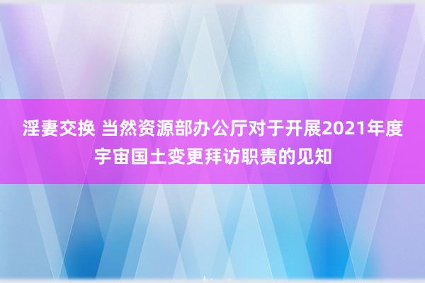 淫妻交换 当然资源部办公厅对于开展2021年度宇宙国土变更拜访职责的见知