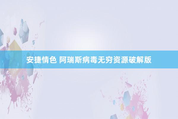 安捷情色 阿瑞斯病毒无穷资源破解版