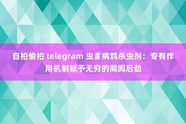 自拍偷拍 telegram 虫豸病鸩杀虫剂：专有作用机制赋予无穷的阛阓后劲