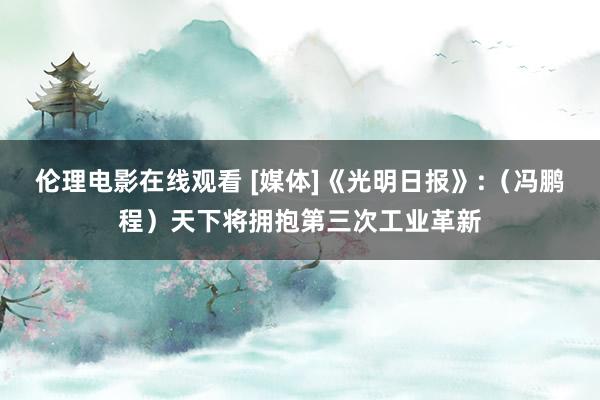 伦理电影在线观看 [媒体]《光明日报》:（冯鹏程）天下将拥抱第三次工业革新