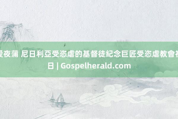 喜爱夜蒲 尼日利亞受恣虐的基督徒紀念巨匠受恣虐教會祈禱日 | Gospelherald.com