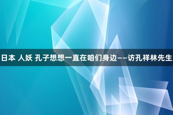 日本 人妖 孔子想想一直在咱们身边——访孔祥林先生