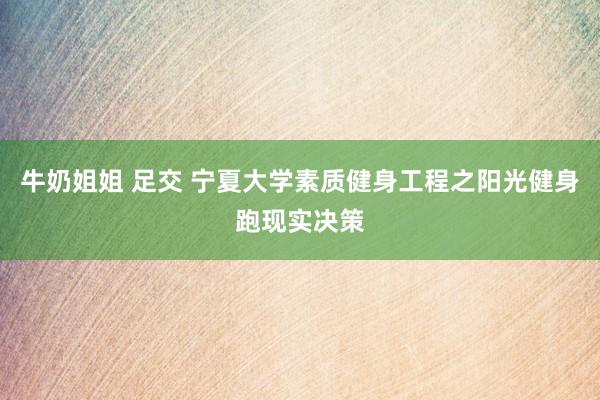 牛奶姐姐 足交 宁夏大学素质健身工程之阳光健身跑现实决策